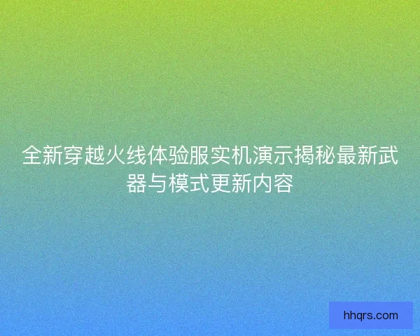 全新穿越火线体验服实机演示揭秘最新武器与模式更新内容