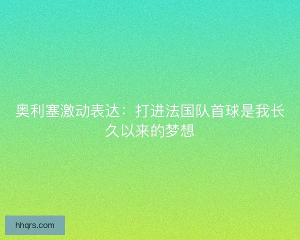 奥利塞激动表达：打进法国队首球是我长久以来的梦想
