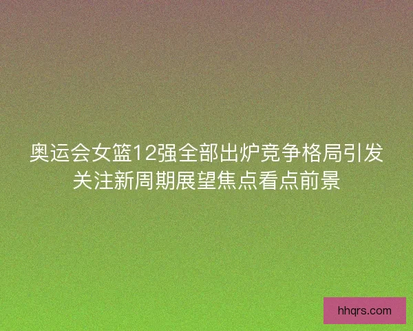 奥运会女篮12强全部出炉竞争格局引发关注新周期展望焦点看点前景