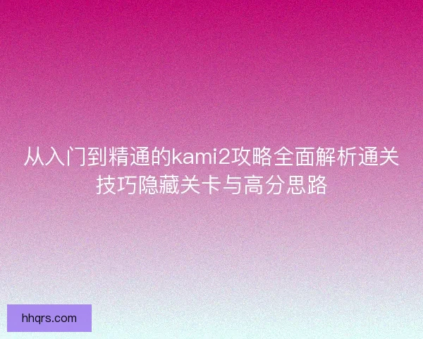从入门到精通的kami2攻略全面解析通关技巧隐藏关卡与高分思路