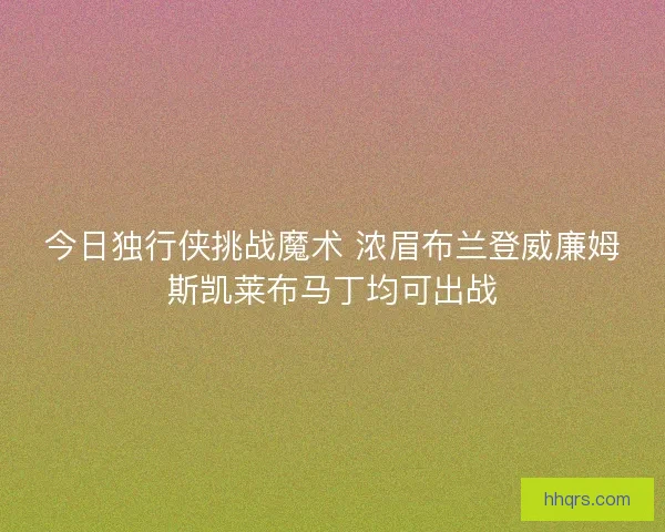 今日独行侠挑战魔术 浓眉布兰登威廉姆斯凯莱布马丁均可出战
