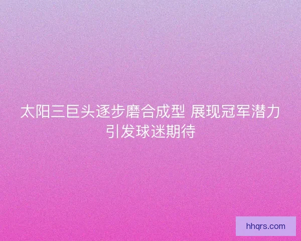 太阳三巨头逐步磨合成型 展现冠军潜力引发球迷期待