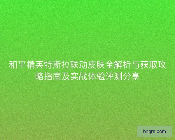 和平精英特斯拉联动皮肤全解析与获取攻略指南及实战体验评测分享